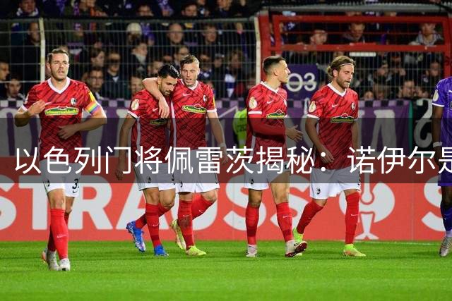 以色列门将佩雷茨揭秘：诺伊尔是如何影响他的职业生涯的
